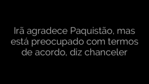 ​Irã agradece Paquistão, mas está preocupado com termos de acordo, diz chanceler 